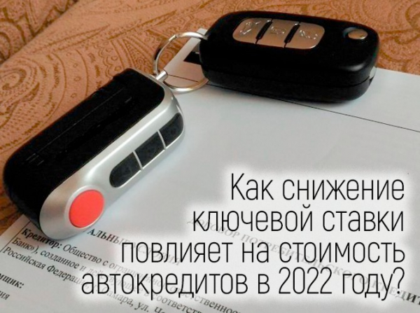 Как снижение ключевой ставки повлияет на стоимость автокредитов в 2022 году?