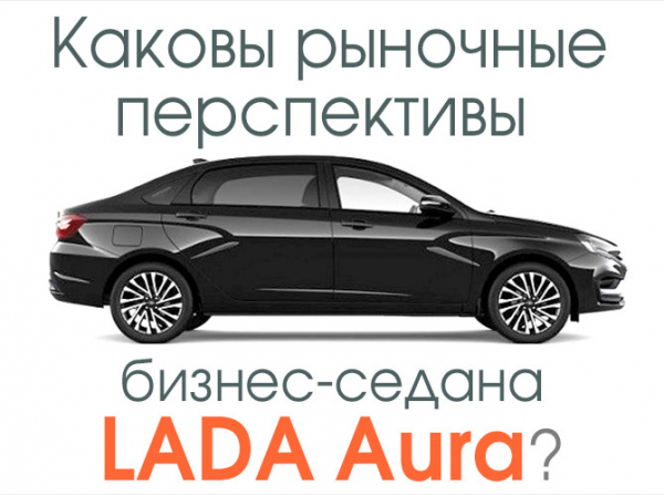 Каковы рыночные перспективы бизнес-седана LADA Aura?