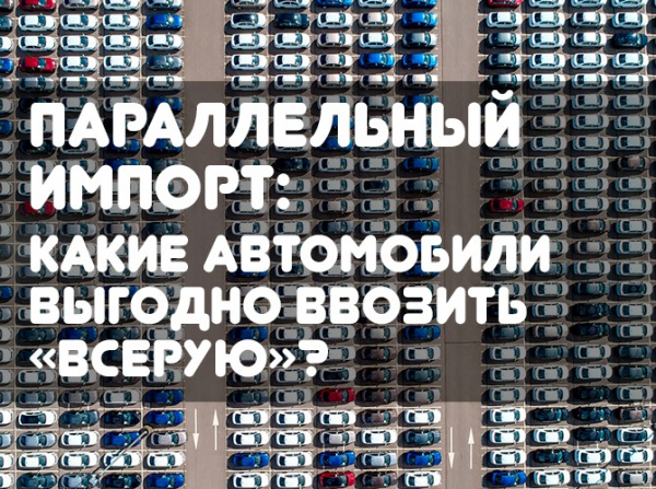 Параллельный импорт: какие автомобили выгодно ввозить «всерую»?